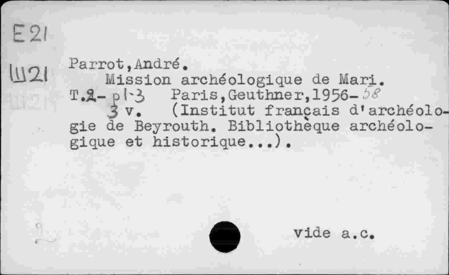 ﻿E2I
11À2J
Parrot,André.
Mission archéologique de Mari.
Т.Я- о 1'3 Paris,Geuthner, 1956-b8
J V. (Institut français d’archéol gie de Beyrouth. Bibliothèque archéologique et historique...).
vide a.c